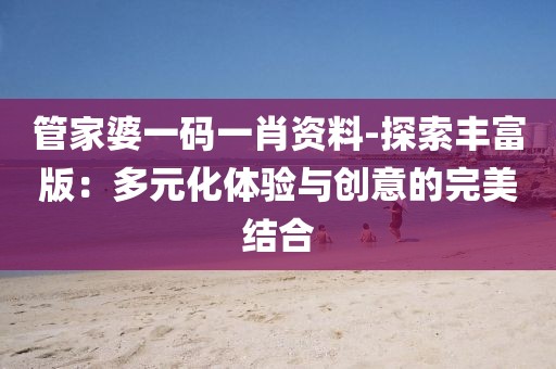 管家婆一码一肖资料-探索丰富版：多元化体验与创意的完美结合
