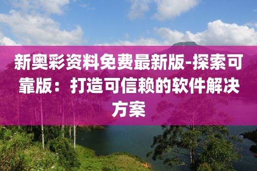新奥彩资料免费最新版-探索可靠版：打造可信赖的软件解决方案