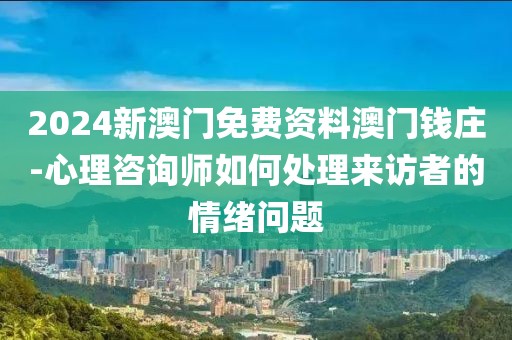 2024新澳门免费资料澳门钱庄-心理咨询师如何处理来访者的情绪问题