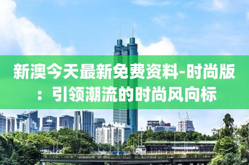 新澳今天最新免费资料-时尚版：引领潮流的时尚风向标