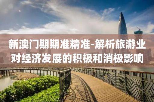 新澳门期期准精准-解析旅游业对经济发展的积极和消极影响