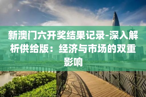 新澳门六开奖结果记录-深入解析供给版：经济与市场的双重影响