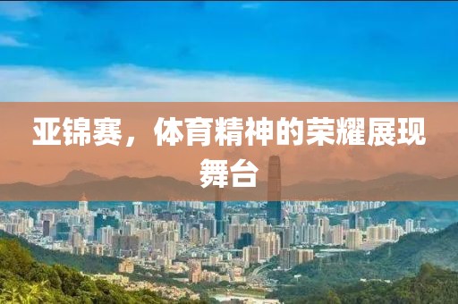 亚锦赛，体育精神的荣耀展现舞台