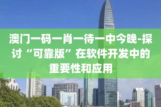澳门一码一肖一待一中今晚-探讨“可靠版”在软件开发中的重要性和应用