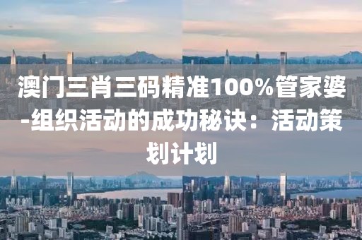 澳门三肖三码精准100%管家婆-组织活动的成功秘诀：活动策划计划