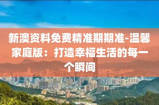 新澳资料免费精准期期准-温馨家庭版：打造幸福生活的每一个瞬间