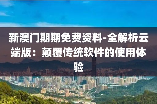 新澳门期期免费资料-全解析云端版：颠覆传统软件的使用体验