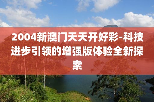 2004新澳门天天开好彩-科技进步引领的增强版体验全新探索