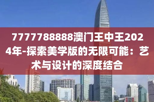 7777788888澳门王中王2024年-探索美学版的无限可能：艺术与设计的深度结合