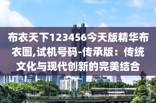 布衣天下123456今天版精华布衣图,试机号码-传承版：传统文化与现代创新的完美结合