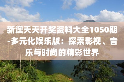 新澳天天开奖资料大全1050期-多元化娱乐版：探索影视、音乐与时尚的精彩世界
