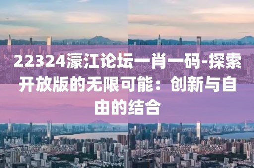 22324濠江论坛一肖一码-探索开放版的无限可能：创新与自由的结合