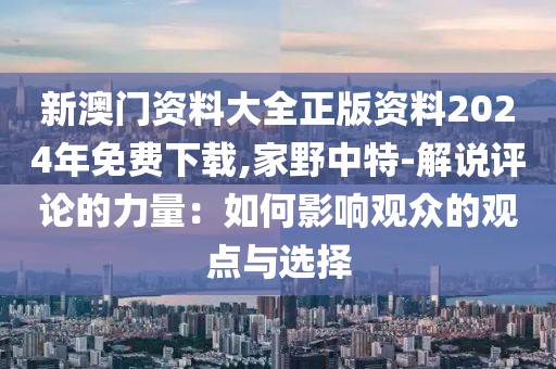 新澳门资料大全正版资料2024年免费下载,家野中特-解说评论的力量：如何影响观众的观点与选择
