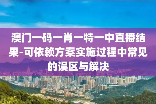 澳门一码一肖一特一中直播结果-可依赖方案实施过程中常见的误区与解决