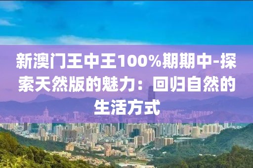 新澳门王中王100%期期中-探索天然版的魅力：回归自然的生活方式