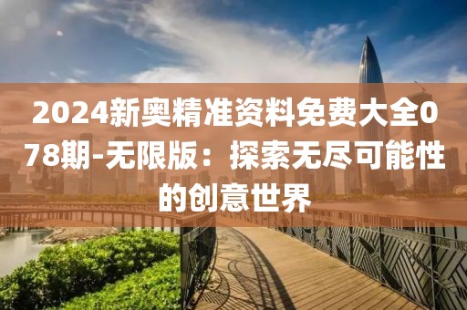 2024新奥精准资料免费大全078期-无限版：探索无尽可能性的创意世界