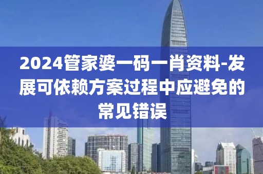 2024管家婆一码一肖资料-发展可依赖方案过程中应避免的常见错误