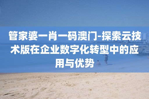 管家婆一肖一码澳门-探索云技术版在企业数字化转型中的应用与优势