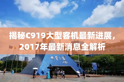 揭秘C919大型客机最新进展，2017年最新消息全解析