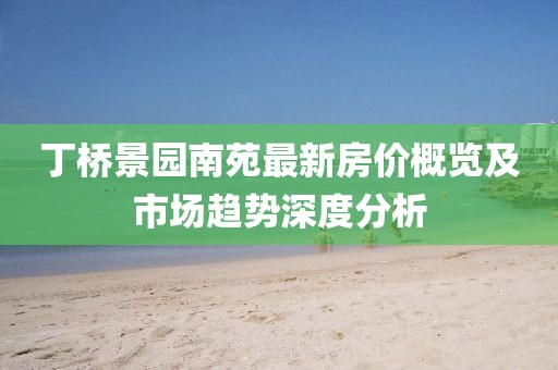 丁桥景园南苑最新房价概览及市场趋势深度分析