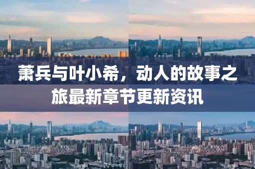萧兵与叶小希，动人的故事之旅最新章节更新资讯