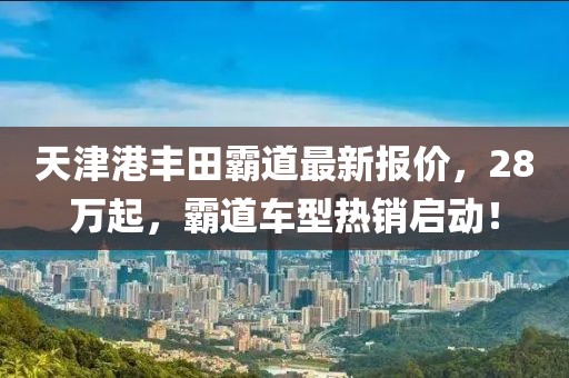 天津港丰田霸道最新报价，28万起，霸道车型热销启动！
