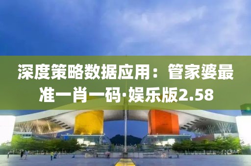 深度策略数据应用：管家婆最准一肖一码·娱乐版2.58