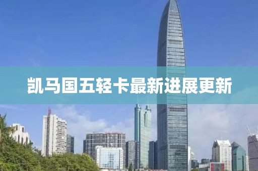 凯马国五轻卡最新进展更新