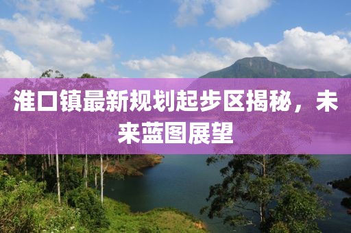 淮口镇最新规划起步区揭秘，未来蓝图展望