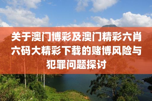 关于澳门博彩及澳门精彩六肖六码大精彩下载的赌博风险与犯罪问题探讨