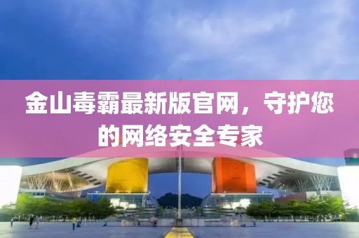 金山毒霸最新版官网，守护您的网络安全专家