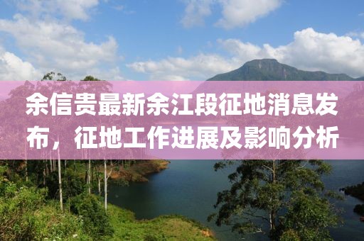 余信贵最新余江段征地消息发布，征地工作进展及影响分析