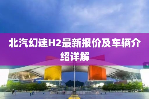 北汽幻速H2最新报价及车辆介绍详解