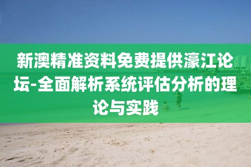 新澳精准资料免费提供濠江论坛-全面解析系统评估分析的理论与实践