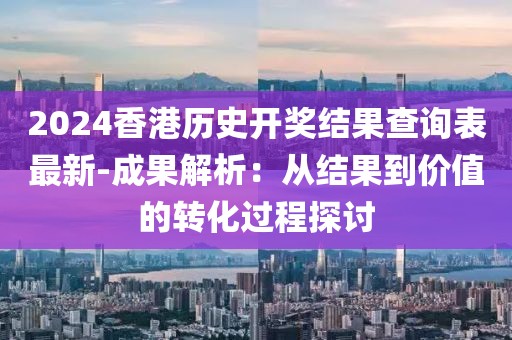 2024香港历史开奖结果查询表最新-成果解析：从结果到价值的转化过程探讨
