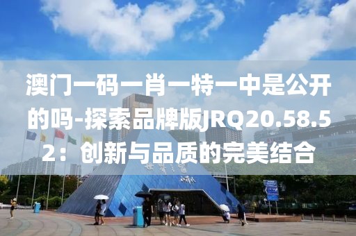 澳门一码一肖一特一中是公开的吗-探索品牌版JRQ20.58.52：创新与品质的完美结合