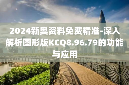 2024新奥资料免费精准-深入解析图形版KCQ8.96.79的功能与应用