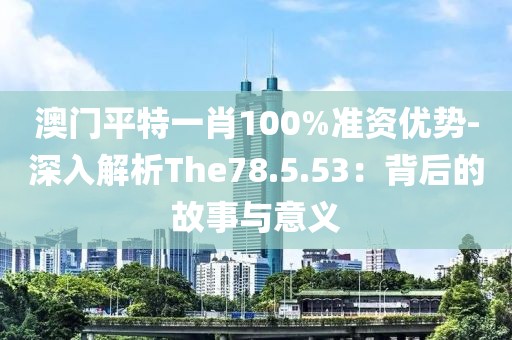 澳门平特一肖100%准资优势-深入解析The78.5.53：背后的故事与意义