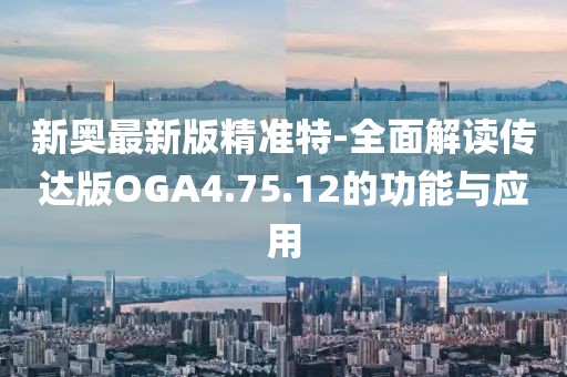 新奥最新版精准特-全面解读传达版OGA4.75.12的功能与应用