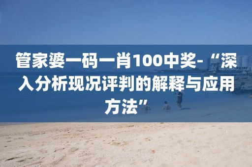 管家婆一码一肖100中奖-“深入分析现况评判的解释与应用方法”