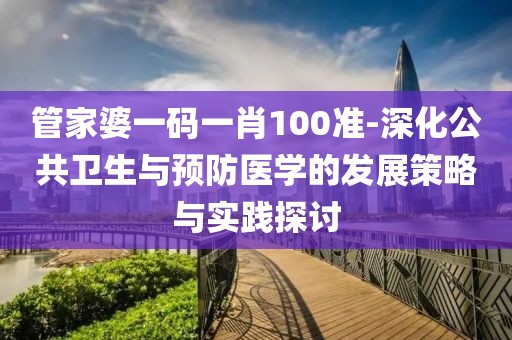管家婆一码一肖100准-深化公共卫生与预防医学的发展策略与实践探讨