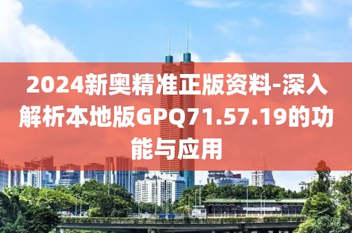 2024新奥精准正版资料-深入解析本地版GPQ71.57.19的功能与应用