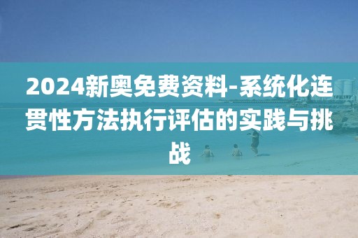 2024新奥免费资料-系统化连贯性方法执行评估的实践与挑战