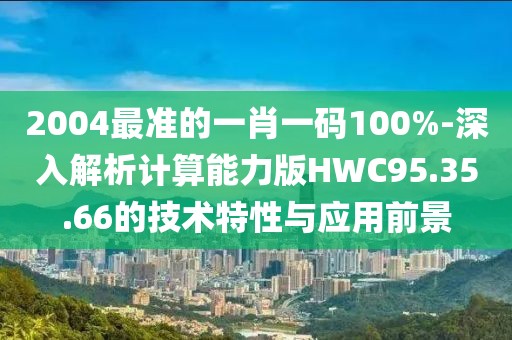 2004最准的一肖一码100%-深入解析计算能力版HWC95.35.66的技术特性与应用前景