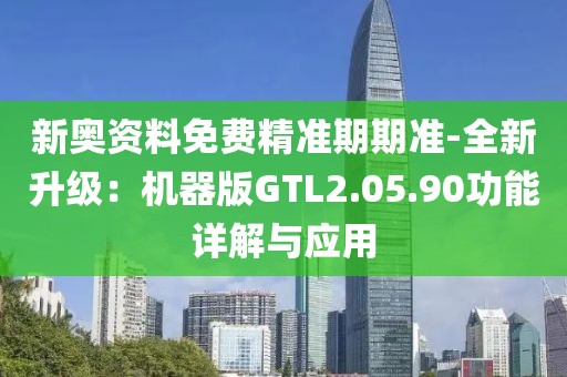 新奥资料免费精准期期准-全新升级：机器版GTL2.05.90功能详解与应用