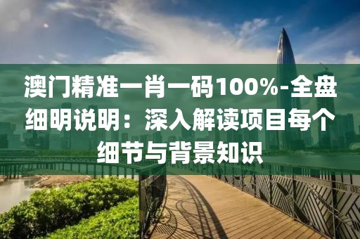 澳门精准一肖一码100%-全盘细明说明：深入解读项目每个细节与背景知识