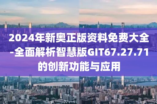 2024年新奥正版资料免费大全-全面解析智慧版GIT67.27.71的创新功能与应用