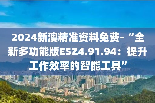 2024新澳精准资料免费-“全新多功能版ESZ4.91.94：提升工作效率的智能工具”