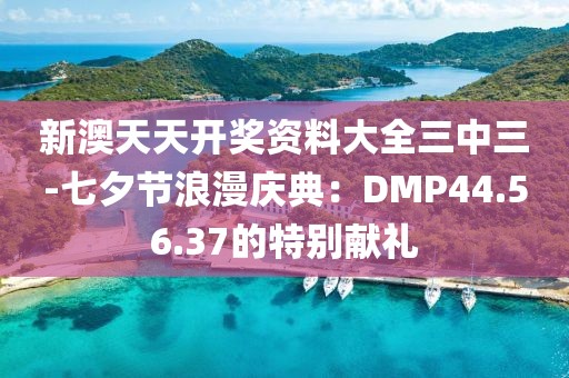 新澳天天开奖资料大全三中三-七夕节浪漫庆典：DMP44.56.37的特别献礼