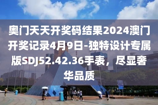 奥门天天开奖码结果2024澳门开奖记录4月9日-独特设计专属版SDJ52.42.36手表，尽显奢华品质